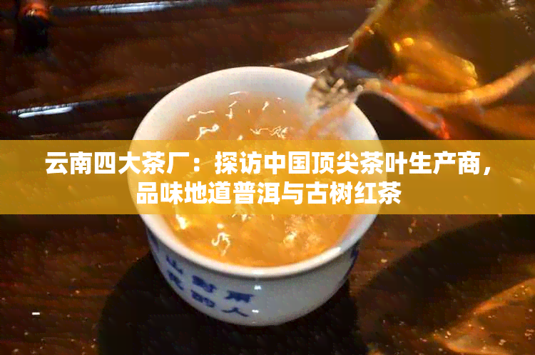 云南四大茶厂：探访中国顶尖茶叶生产商，品味地道普洱与古树红茶