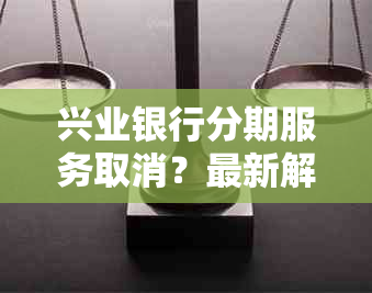 兴业银行分期服务取消？最新解析及替代方案全面揭秘！