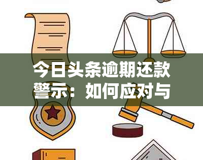 今日头条逾期还款警示：如何应对与防范逾期风险