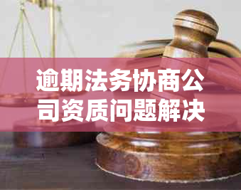 逾期法务协商公司资质问题解决全攻略：如何处理、申请流程及注意事项