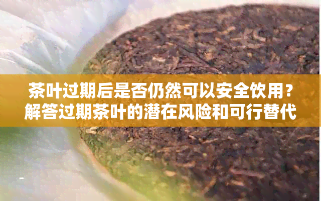 茶叶过期后是否仍然可以安全饮用？解答过期茶叶的潜在风险和可行替代品