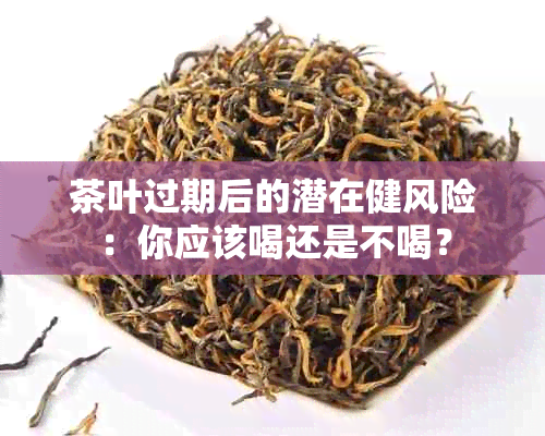 茶叶过期后的潜在健风险：你应该喝还是不喝？