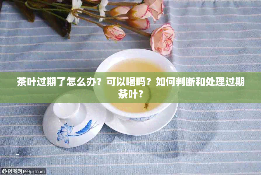 茶叶过期了怎么办？可以喝吗？如何判断和处理过期茶叶？