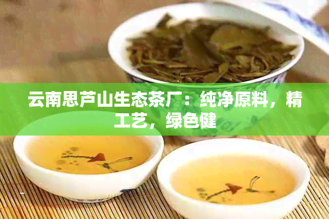 云南思芦山生态茶厂：纯净原料，精工艺，绿色健