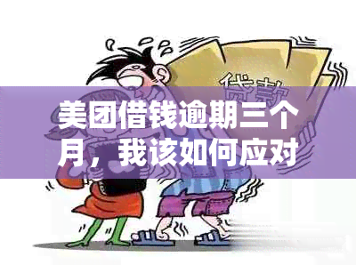 美团借钱逾期三个月，我该如何应对并解决逾期还款问题？