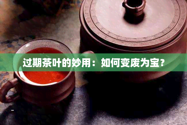 过期茶叶的妙用：如何变废为宝？