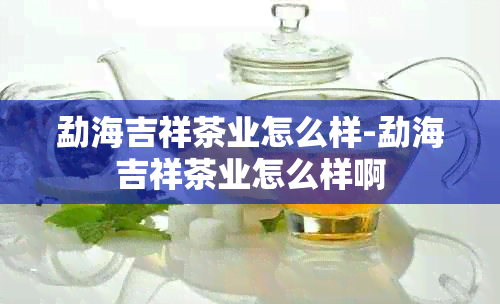 勐海吉祥茶业怎么样-勐海吉祥茶业怎么样啊