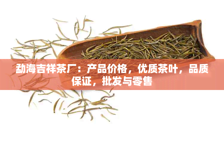 勐海吉祥茶厂：产品价格，优质茶叶，品质保证，批发与零售