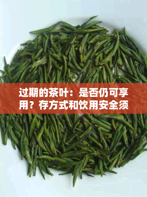 过期的茶叶：是否仍可享用？存方式和饮用安全须知