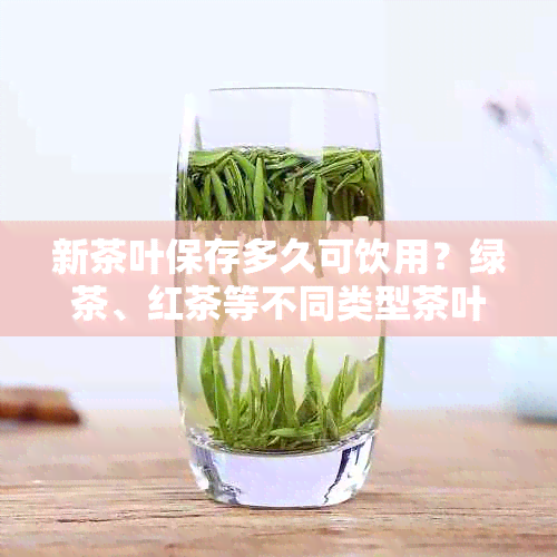 新茶叶保存多久可饮用？绿茶、红茶等不同类型茶叶的有效保存期限解答