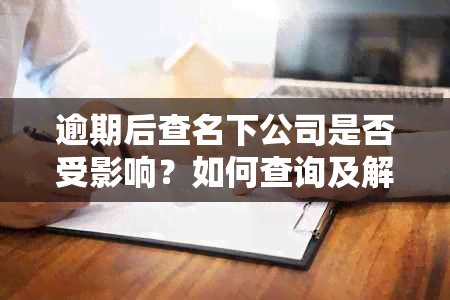 逾期后查名下公司是否受影响？如何查询及解决方法全解析