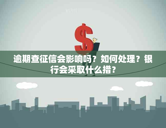 逾期查会影响吗？如何处理？银行会采取什么措？