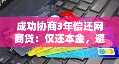 成功协商3年偿还网商贷：仅还本金，避免高利贷困扰