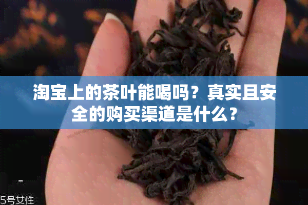 淘宝上的茶叶能喝吗？真实且安全的购买渠道是什么？