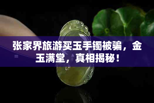 张家界旅游买玉手镯被骗，金玉满堂，真相揭秘！