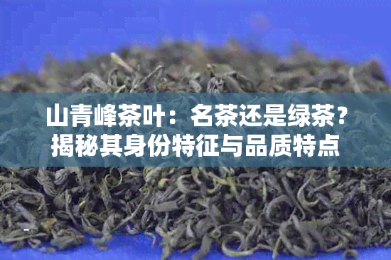 山青峰茶叶：名茶还是绿茶？揭秘其身份特征与品质特点