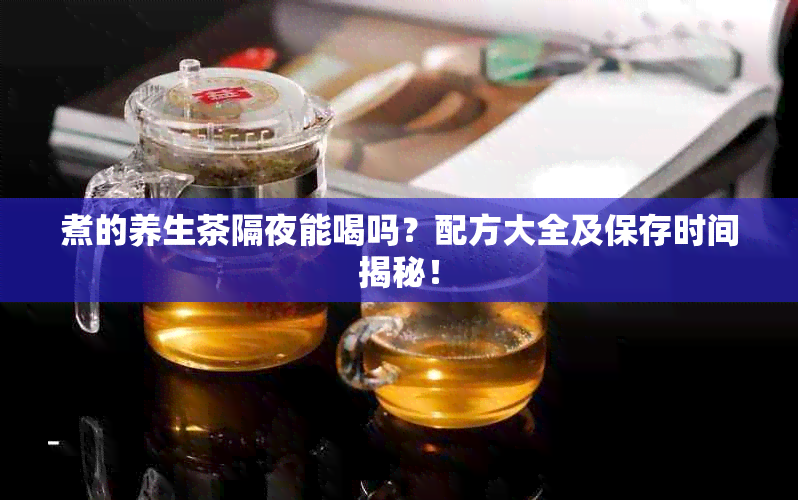 煮的养生茶隔夜能喝吗？配方大全及保存时间揭秘！