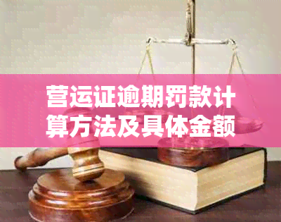 营运证逾期罚款计算方法及具体金额，如何避免罚款？