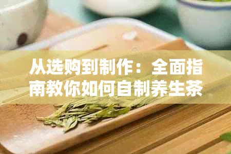 从选购到制作：全面指南教你如何自制养生茶，解决用户搜索的所有相关问题