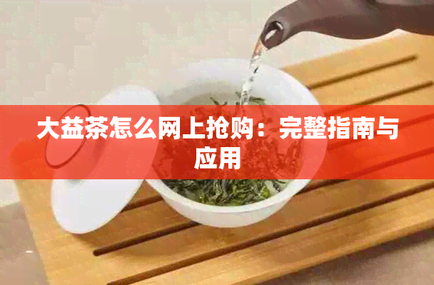 大益茶怎么网上抢购：完整指南与应用