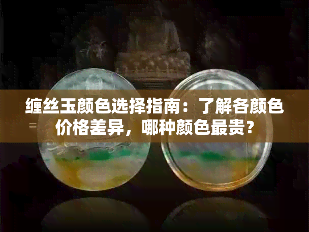 缠丝玉颜色选择指南：了解各颜色价格差异，哪种颜色最贵？