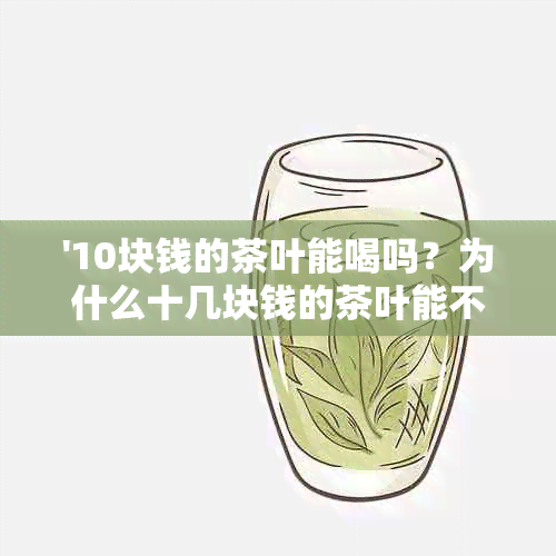 '10块钱的茶叶能喝吗？为什么十几块钱的茶叶能不能喝？'