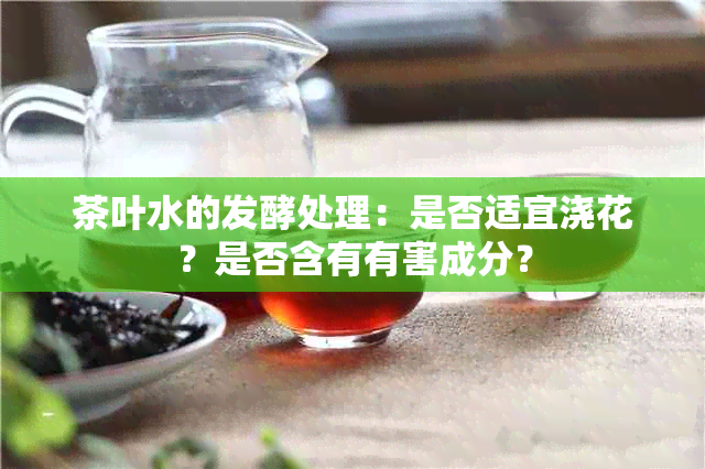 茶叶水的发酵处理：是否适宜浇花？是否含有有害成分？