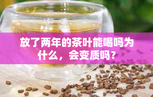 放了两年的茶叶能喝吗为什么，会变质吗？