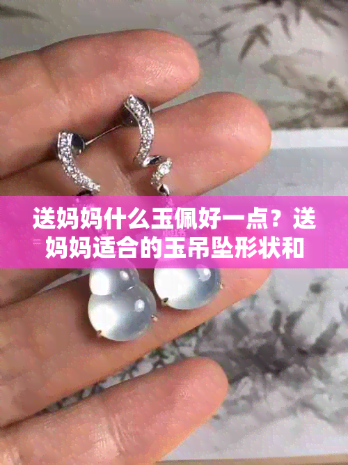 送妈妈什么玉佩好一点？送妈妈适合的玉吊坠形状和款式有哪些？