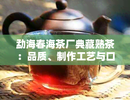 勐海春海茶厂典藏熟茶：品质、制作工艺与口感的全面解析