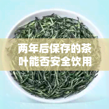 两年后保存的茶叶能否安全饮用？了解影响茶叶保质期的关键因素与判断方法