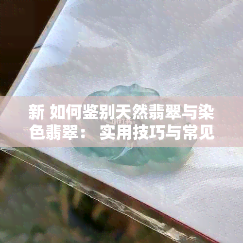 新 如何鉴别天然翡翠与染色翡翠： 实用技巧与常见误区解析