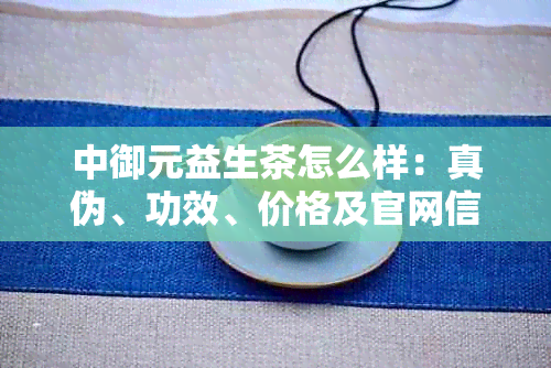 中御元益生茶怎么样：真伪、功效、价格及官网信息全解析