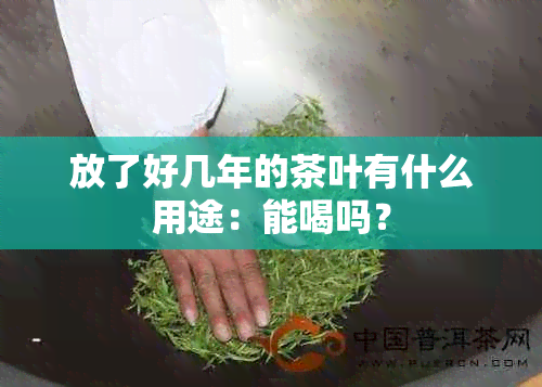 放了好几年的茶叶有什么用途：能喝吗？