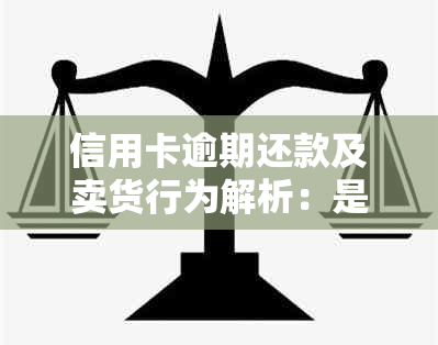 信用卡逾期还款及卖货行为解析：是否违法？如何应对与解决？