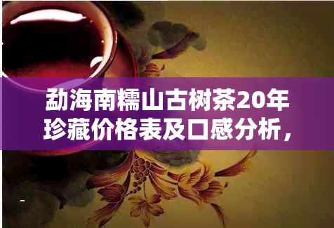 勐海南糯山古树茶20年珍藏价格表及口感分析，云南南糯山古树茶厂家直销。