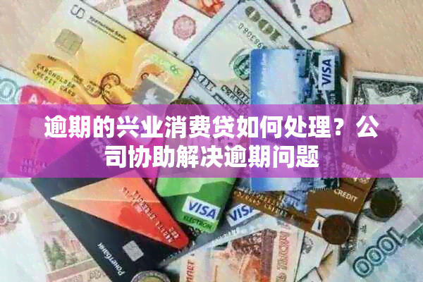 逾期的兴业消费贷如何处理？公司协助解决逾期问题