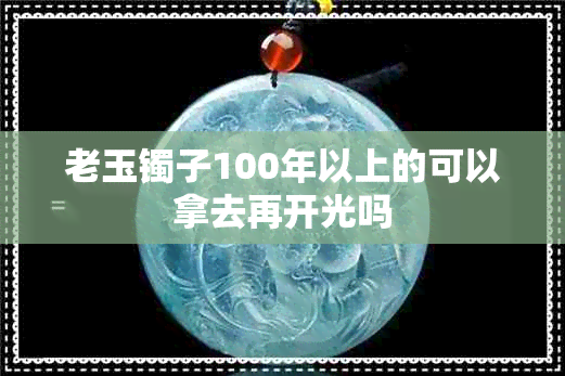 老玉镯子100年以上的可以拿去再开光吗