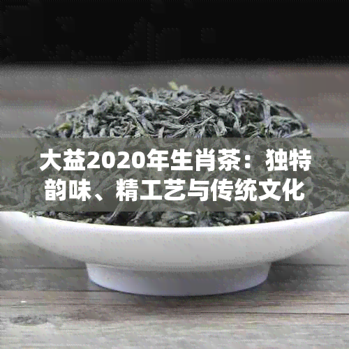 大益2020年生肖茶：独特韵味、精工艺与传统文化的完美融合