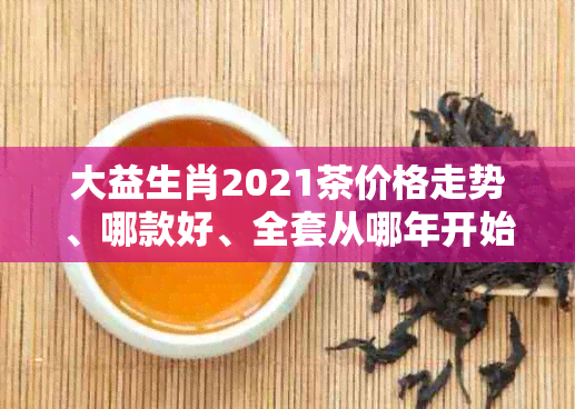 大益生肖2021茶价格走势、哪款好、全套从哪年开始？