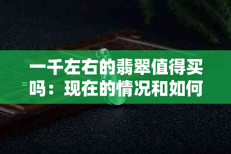 一千左右的翡翠值得买吗：现在的情况和如何挑选这类翡翠