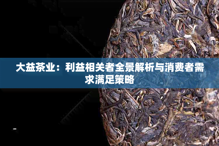 大益茶业：利益相关者全景解析与消费者需求满足策略