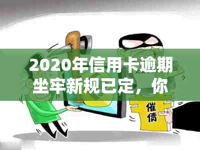 2020年信用卡逾期坐牢新规已定，你可要小心了！2021最新标准和影响解析