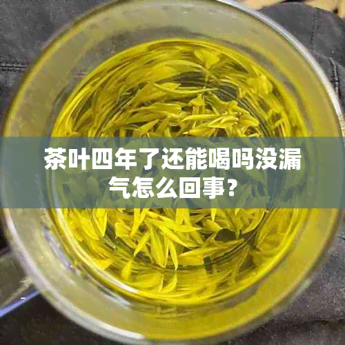 茶叶四年了还能喝吗没漏气怎么回事？