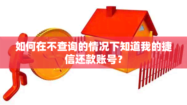 如何在不查询的情况下知道我的捷信还款账号？