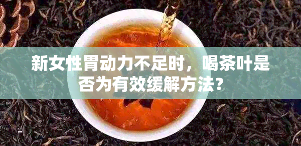 新女性胃动力不足时，喝茶叶是否为有效缓解方法？