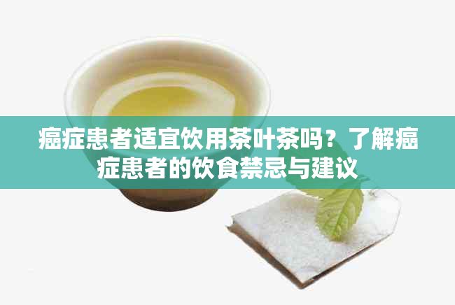 癌症患者适宜饮用茶叶茶吗？了解癌症患者的饮食禁忌与建议