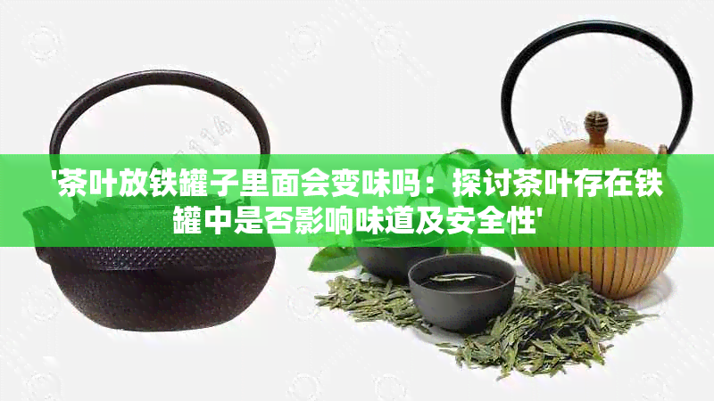 '茶叶放铁罐子里面会变味吗：探讨茶叶存在铁罐中是否影响味道及安全性'