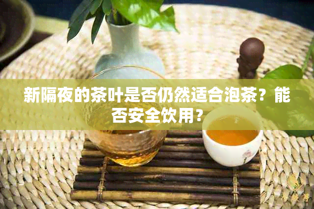 新隔夜的茶叶是否仍然适合泡茶？能否安全饮用？