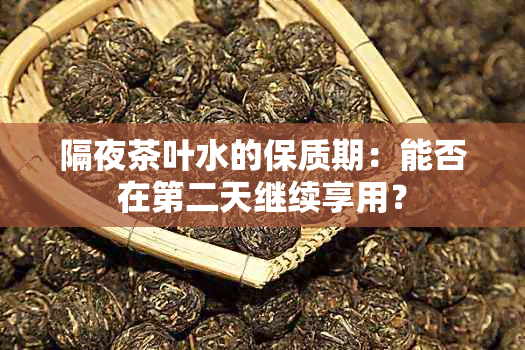 隔夜茶叶水的保质期：能否在第二天继续享用？